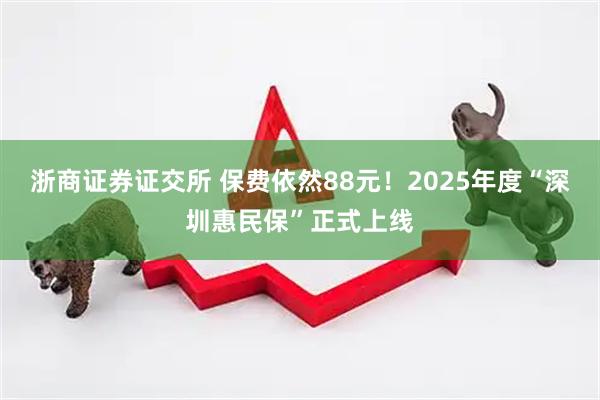 浙商证券证交所 保费依然88元！2025年度“深圳惠民保”正式上线