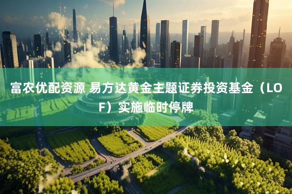 富农优配资源 易方达黄金主题证券投资基金（LOF）实施临时停牌