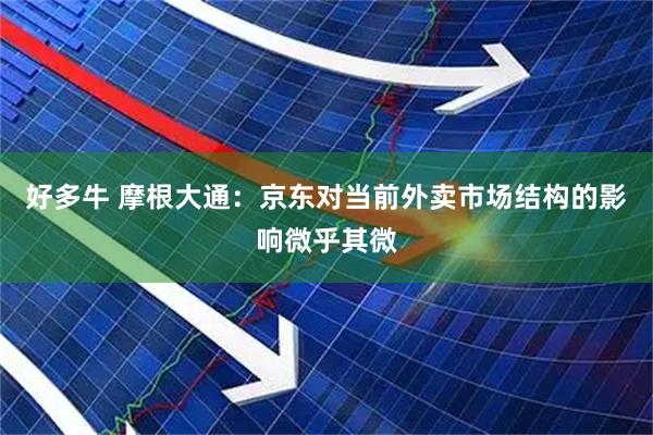 好多牛 摩根大通：京东对当前外卖市场结构的影响微乎其微