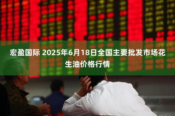 宏盈国际 2025年6月18日全国主要批发市场花生油价格行情