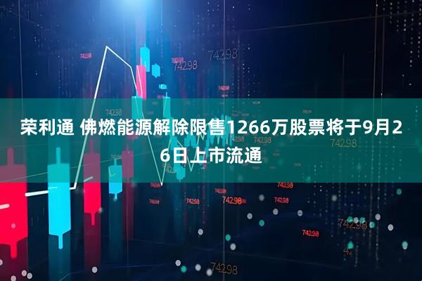 荣利通 佛燃能源解除限售1266万股票将于9月26日上市流通