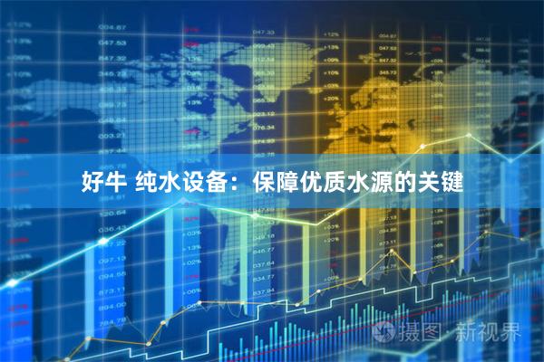 好牛 纯水设备：保障优质水源的关键