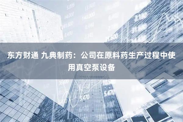东方财通 九典制药：公司在原料药生产过程中使用真空泵设备