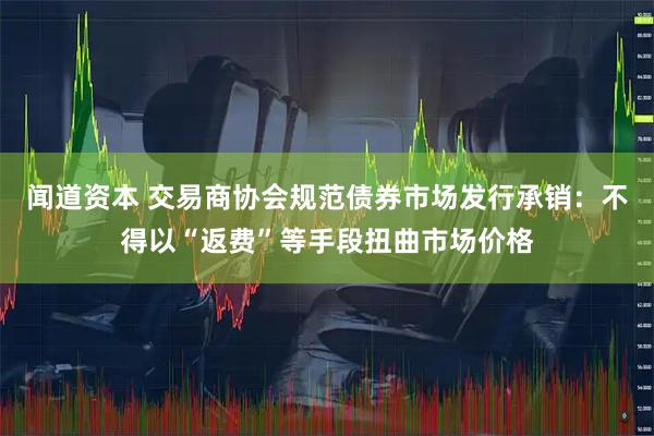 闻道资本 交易商协会规范债券市场发行承销:不得以“返费”等手段扭曲市场价格