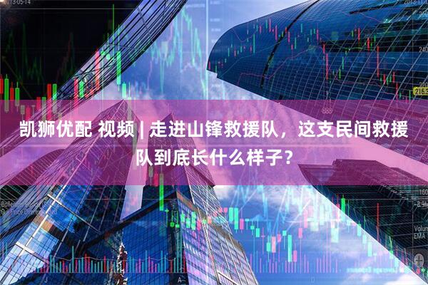 凯狮优配 视频 | 走进山锋救援队，这支民间救援队到底长什么样子？