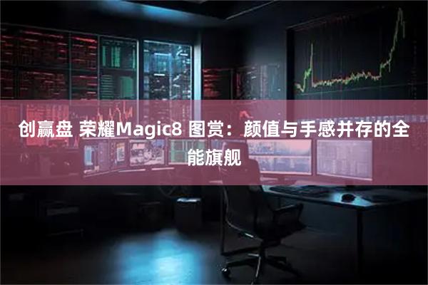 创赢盘 荣耀Magic8 图赏：颜值与手感并存的全能旗舰