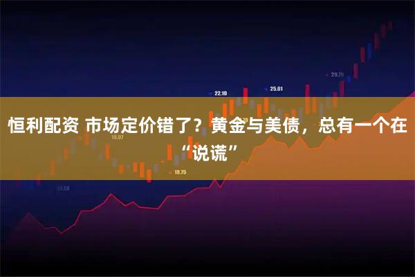 恒利配资 市场定价错了?黄金与美债,总有一个在“说谎”