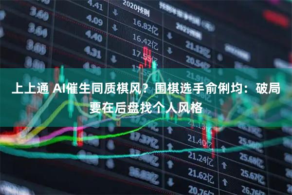 上上通 AI催生同质棋风?围棋选手俞俐均:破局要在后盘找个人风格