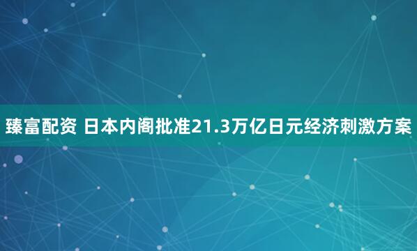 臻富配资 日本内阁批准21.3万亿日元经济刺激方案