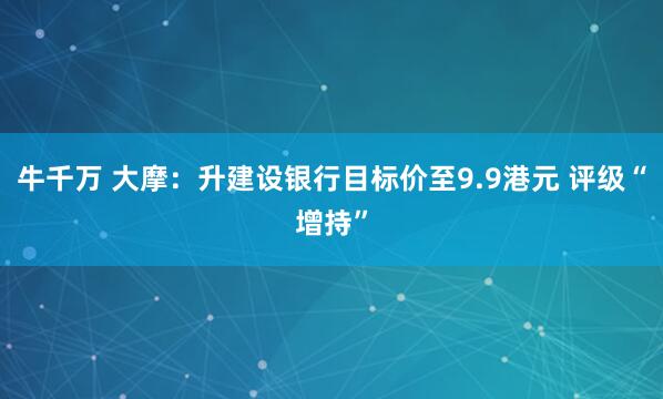 牛千万 大摩:升建设银行目标价至9.9港元 评级“增持”
