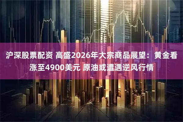 沪深股票配资 高盛2026年大宗商品展望：黄金看涨至4900美元 原油或遭遇逆风行情