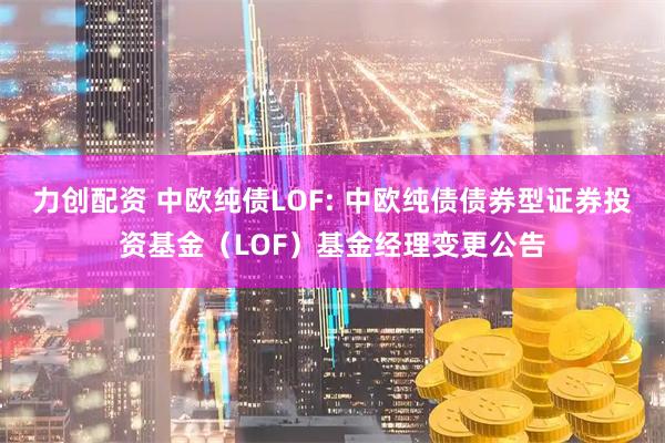 力创配资 中欧纯债LOF: 中欧纯债债券型证券投资基金（LOF）基金经理变更公告