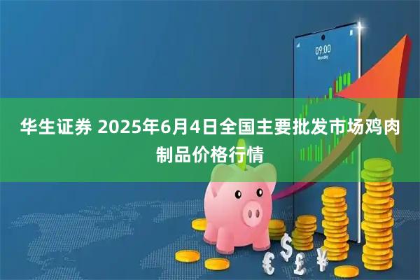 华生证券 2025年6月4日全国主要批发市场鸡肉制品价格行情