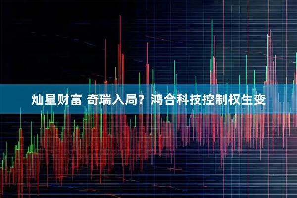 灿星财富 奇瑞入局？鸿合科技控制权生变