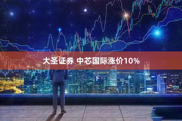 大圣证券 中芯国际涨价10%