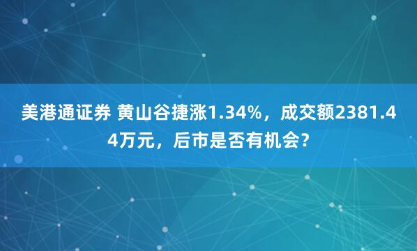美港通证券 黄山谷捷涨1.34%,成交额2381.44万元,后市是否有机会?