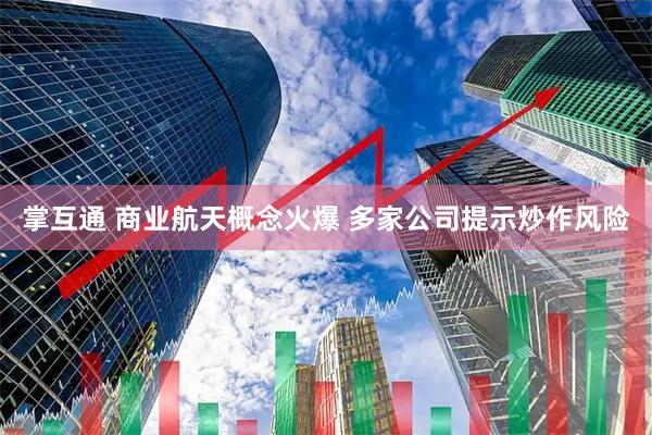 掌互通 商业航天概念火爆 多家公司提示炒作风险