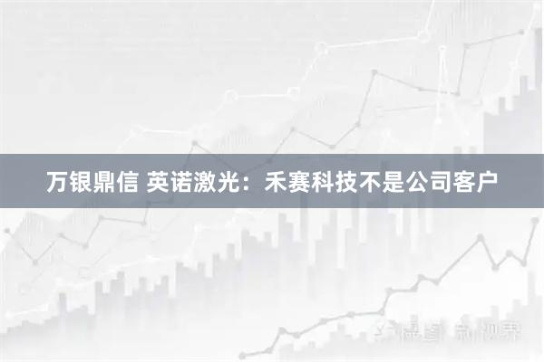 万银鼎信 英诺激光：禾赛科技不是公司客户