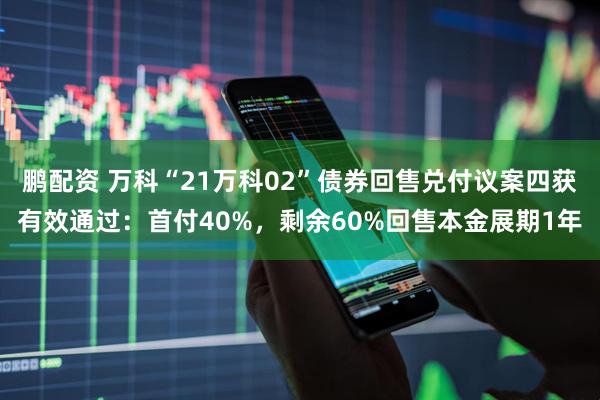 鹏配资 万科“21万科02”债券回售兑付议案四获有效通过：首付40%，剩余60%回售本金展期1年