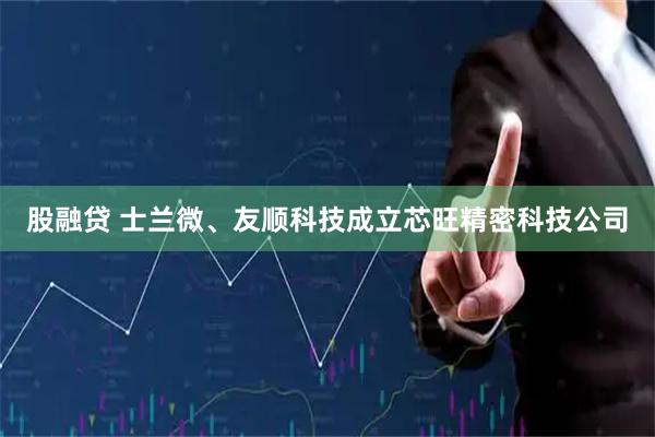 股融贷 士兰微、友顺科技成立芯旺精密科技公司