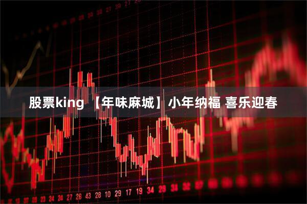 股票king 【年味麻城】小年纳福 喜乐迎春
