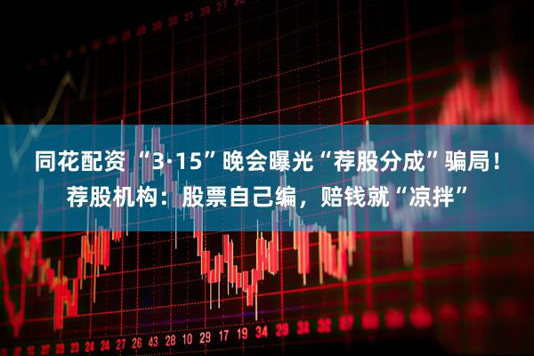 同花配资 “3·15”晚会曝光“荐股分成”骗局！荐股机构：股票自己编，赔钱就“凉拌”