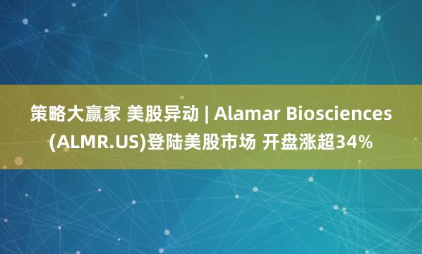 策略大赢家 美股异动 | Alamar Biosciences(ALMR.US)登陆美股市场 开盘涨超34%