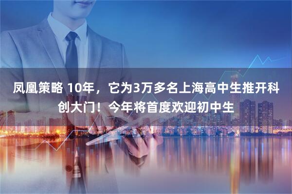凤凰策略 10年，它为3万多名上海高中生推开科创大门！今年将首度欢迎初中生