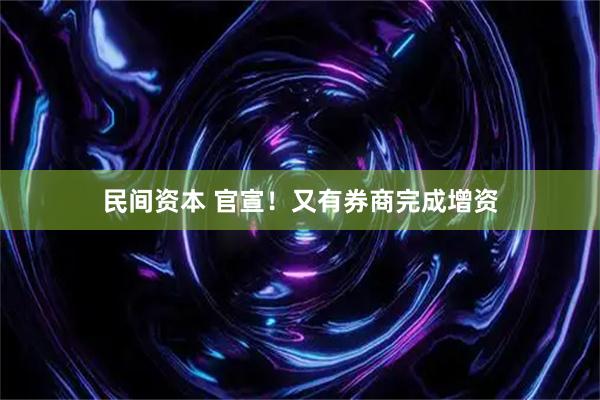 民间资本 官宣!又有券商完成增资