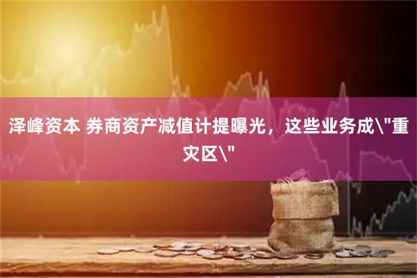 泽峰资本 券商资产减值计提曝光，这些业务成