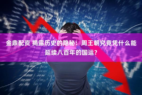 金鼎配资 揭露历史的隐秘:周王朝究竟凭什么能延续八百年的国运?