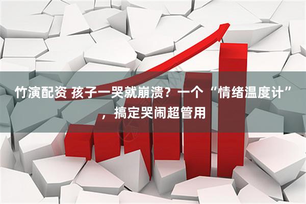 竹演配资 孩子一哭就崩溃？一个 “情绪温度计”，搞定哭闹超管用